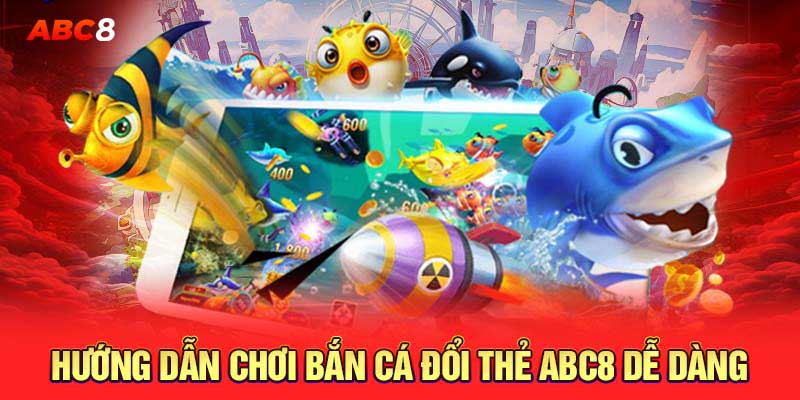 Hướng dẫn chơi bắn cá đổi thẻ ABC8 dễ dàng